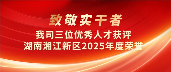 致敬实干者！我司三位优秀人才获评湖南湘江新区2025年度荣誉