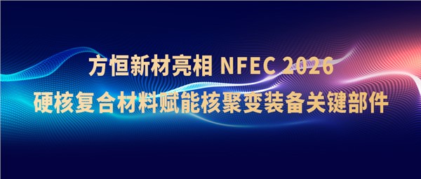 赋能聚变装备关键部件！方恒新材参展NFEC2026